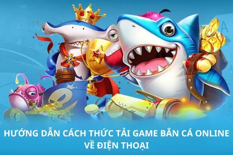 Hướng dẫn cách thức tải game bắn cá online về điện thoại