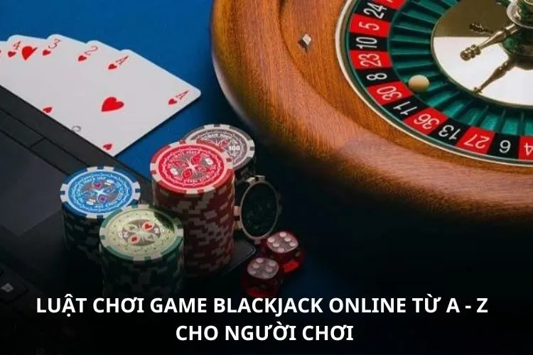 Luật chơi game Blackjack online từ A - Z cho người chơi