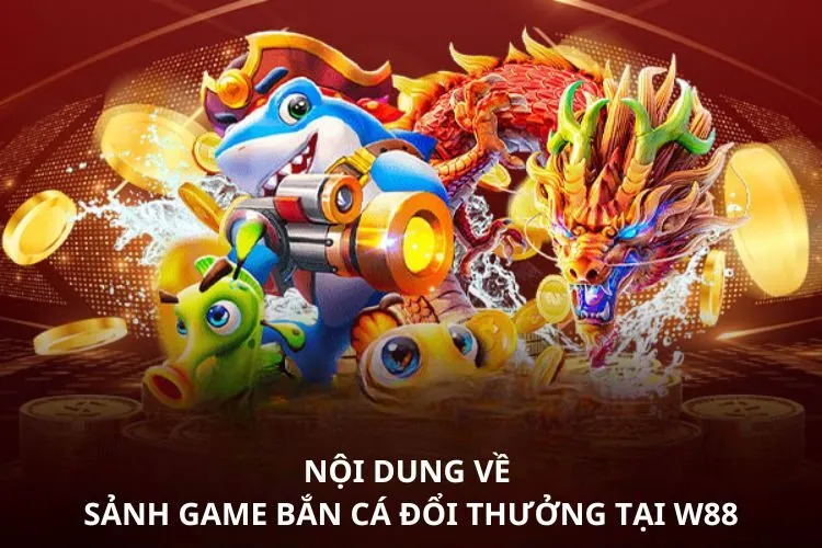 Nội dung về sảnh game Bắn cá đổi thưởng tại W88