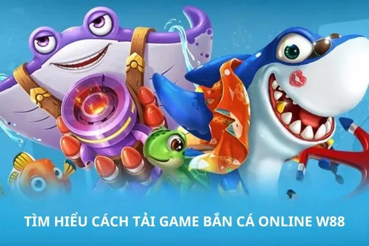 Tìm hiểu cách tải game bắn cá online W88