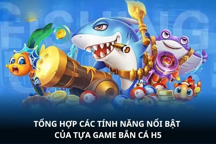 Tổng hợp các tính năng nổi bật của tựa game Bắn cá H5